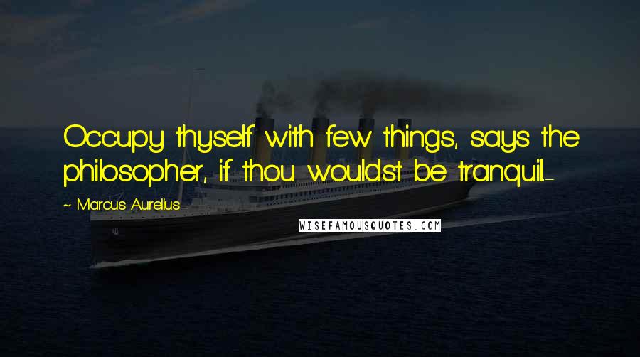 Marcus Aurelius Quotes: Occupy thyself with few things, says the philosopher, if thou wouldst be tranquil.-