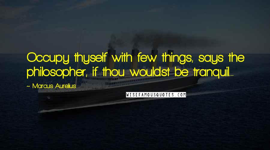 Marcus Aurelius Quotes: Occupy thyself with few things, says the philosopher, if thou wouldst be tranquil.-