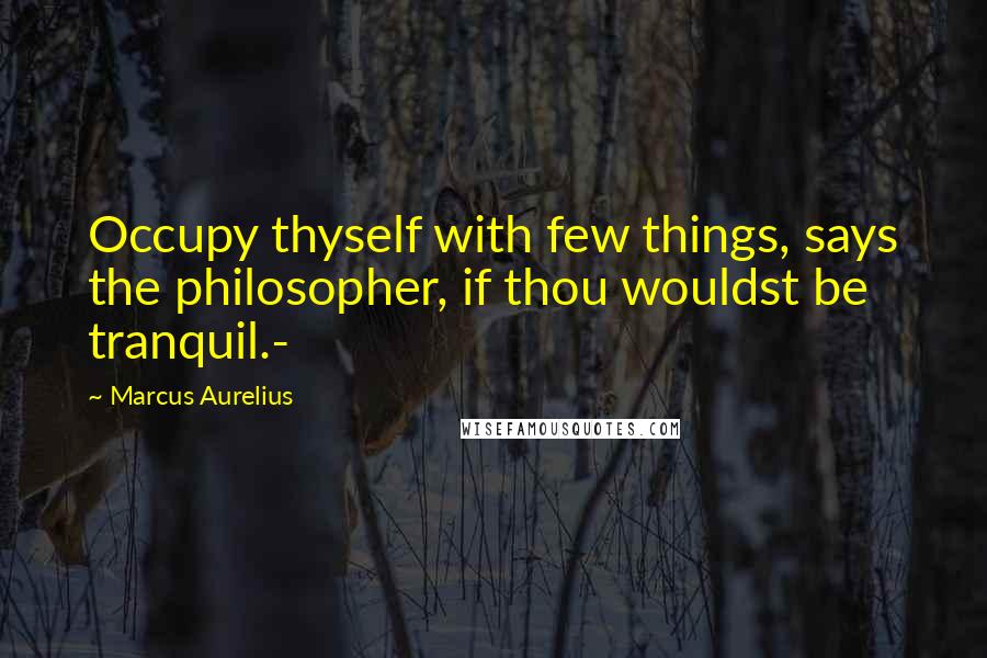 Marcus Aurelius Quotes: Occupy thyself with few things, says the philosopher, if thou wouldst be tranquil.-