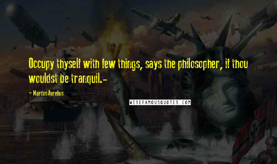 Marcus Aurelius Quotes: Occupy thyself with few things, says the philosopher, if thou wouldst be tranquil.-