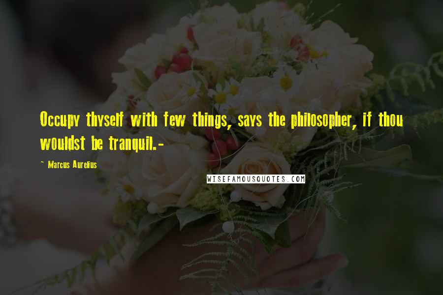 Marcus Aurelius Quotes: Occupy thyself with few things, says the philosopher, if thou wouldst be tranquil.-