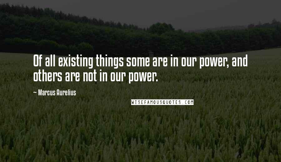 Marcus Aurelius Quotes: Of all existing things some are in our power, and others are not in our power.