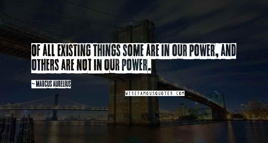 Marcus Aurelius Quotes: Of all existing things some are in our power, and others are not in our power.