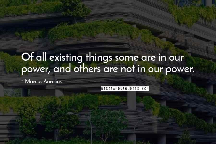 Marcus Aurelius Quotes: Of all existing things some are in our power, and others are not in our power.