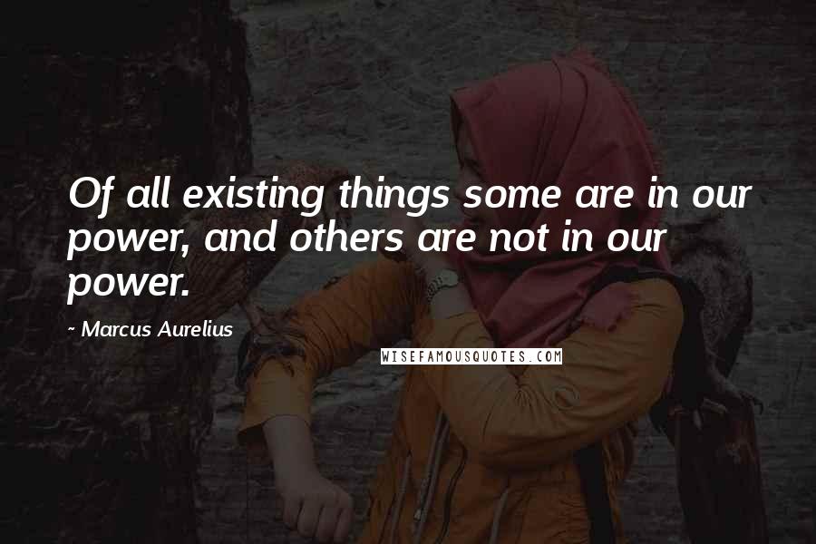 Marcus Aurelius Quotes: Of all existing things some are in our power, and others are not in our power.