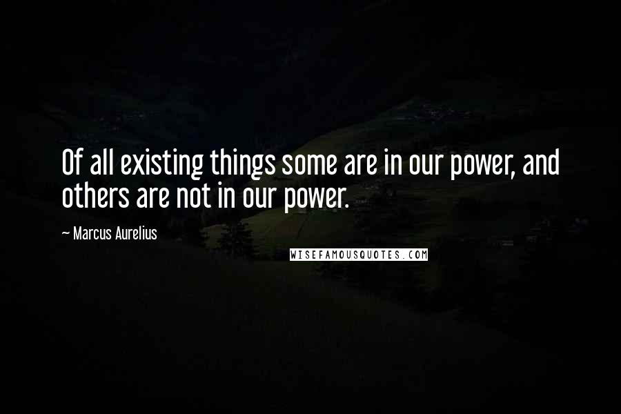 Marcus Aurelius Quotes: Of all existing things some are in our power, and others are not in our power.