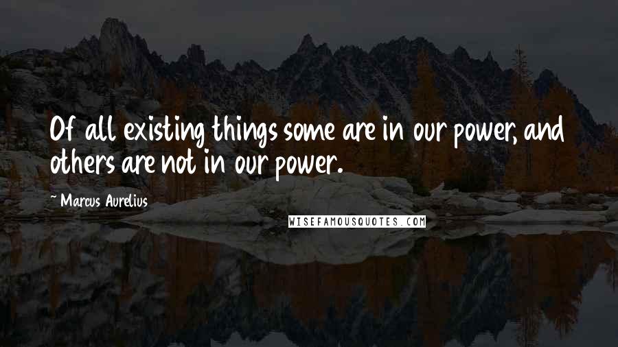 Marcus Aurelius Quotes: Of all existing things some are in our power, and others are not in our power.