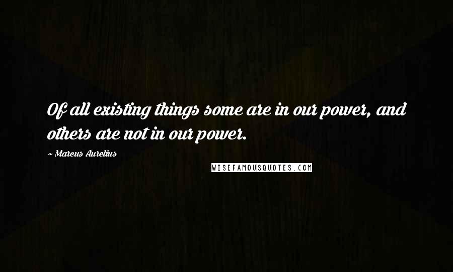Marcus Aurelius Quotes: Of all existing things some are in our power, and others are not in our power.