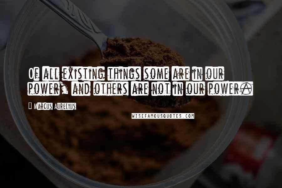 Marcus Aurelius Quotes: Of all existing things some are in our power, and others are not in our power.