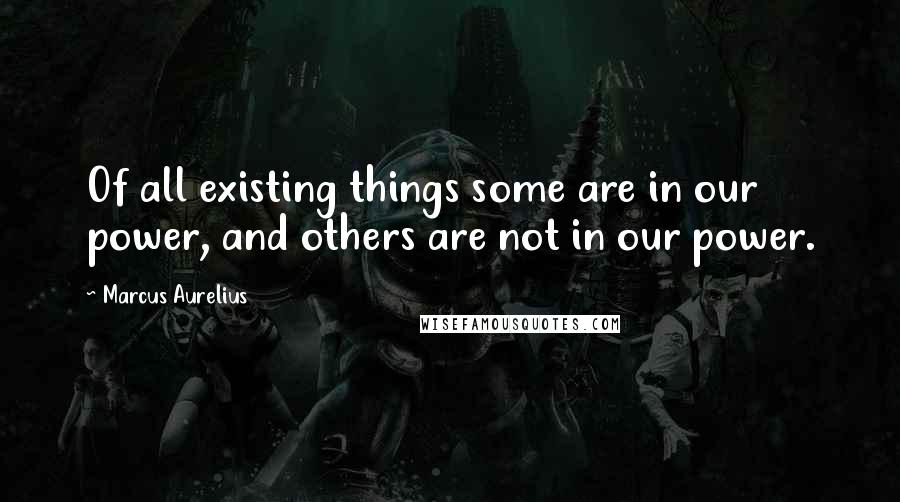 Marcus Aurelius Quotes: Of all existing things some are in our power, and others are not in our power.