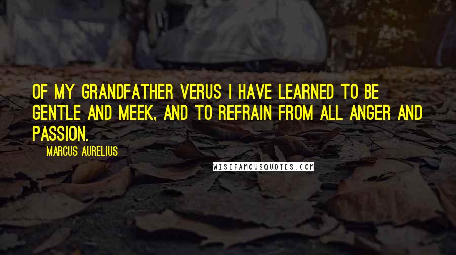 Marcus Aurelius Quotes: Of my grandfather Verus I have learned to be gentle and meek, and to refrain from all anger and passion.