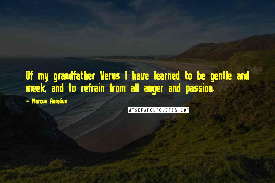 Marcus Aurelius Quotes: Of my grandfather Verus I have learned to be gentle and meek, and to refrain from all anger and passion.