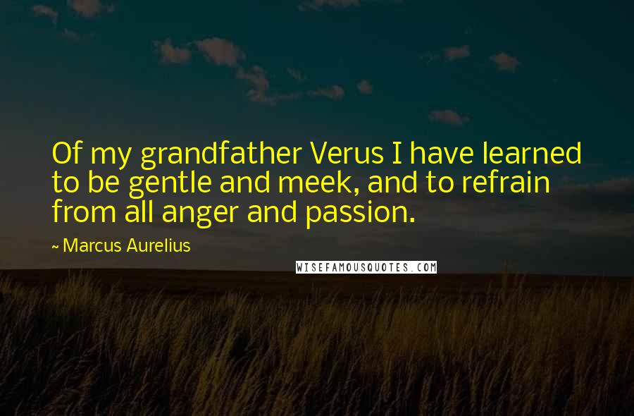 Marcus Aurelius Quotes: Of my grandfather Verus I have learned to be gentle and meek, and to refrain from all anger and passion.