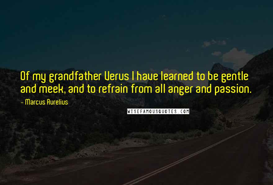 Marcus Aurelius Quotes: Of my grandfather Verus I have learned to be gentle and meek, and to refrain from all anger and passion.