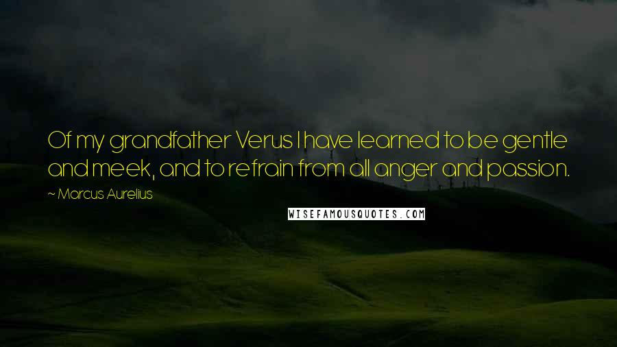 Marcus Aurelius Quotes: Of my grandfather Verus I have learned to be gentle and meek, and to refrain from all anger and passion.