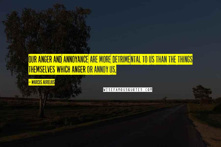 Marcus Aurelius Quotes: Our anger and annoyance are more detrimental to us than the things themselves which anger or annoy us.