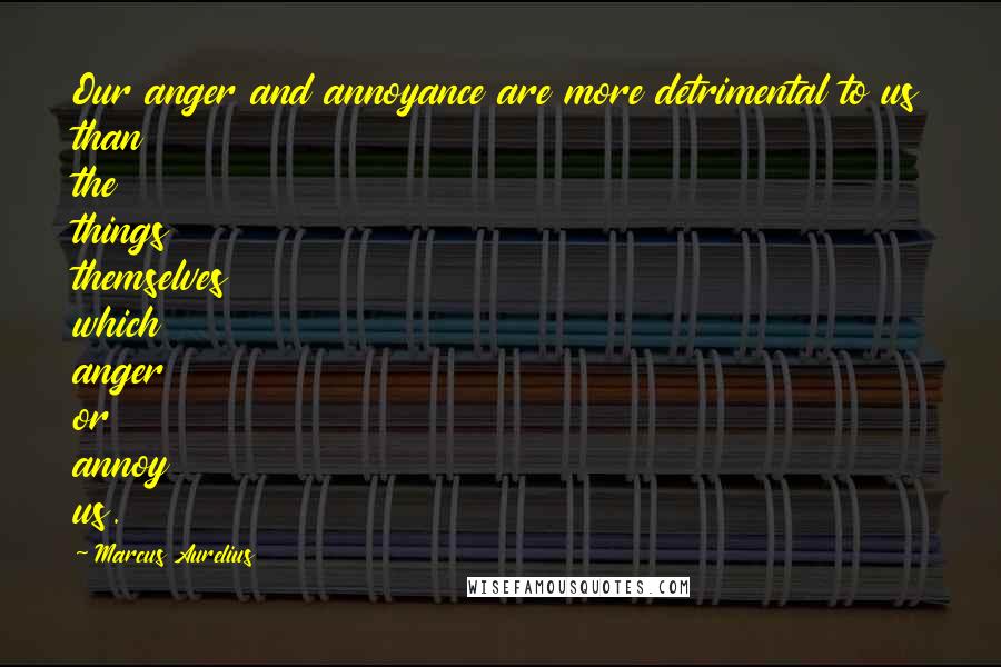 Marcus Aurelius Quotes: Our anger and annoyance are more detrimental to us than the things themselves which anger or annoy us.