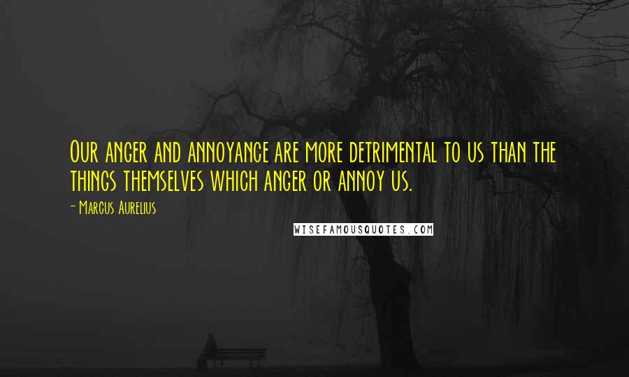 Marcus Aurelius Quotes: Our anger and annoyance are more detrimental to us than the things themselves which anger or annoy us.