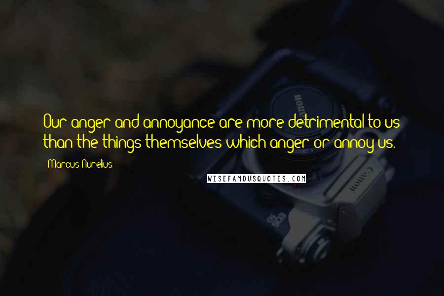 Marcus Aurelius Quotes: Our anger and annoyance are more detrimental to us than the things themselves which anger or annoy us.