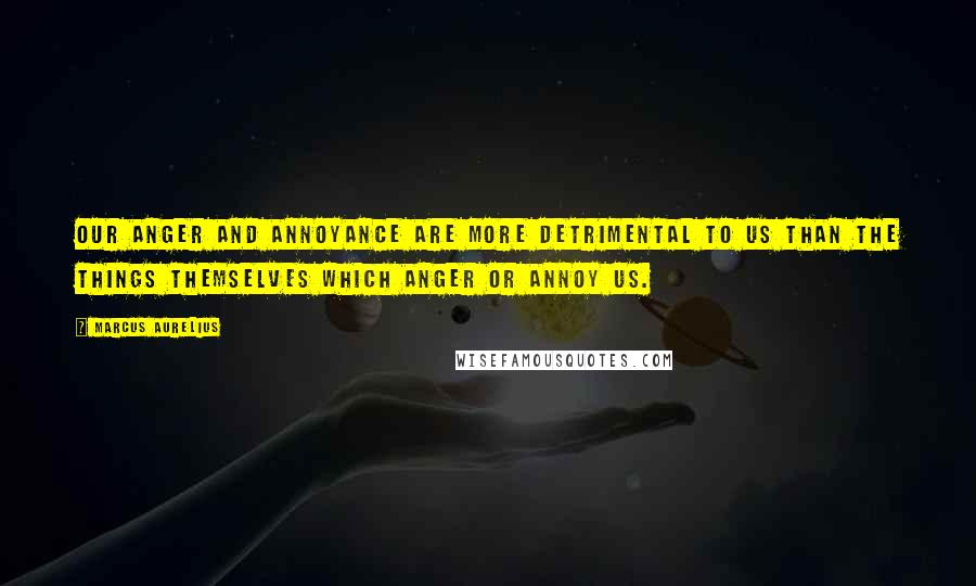 Marcus Aurelius Quotes: Our anger and annoyance are more detrimental to us than the things themselves which anger or annoy us.