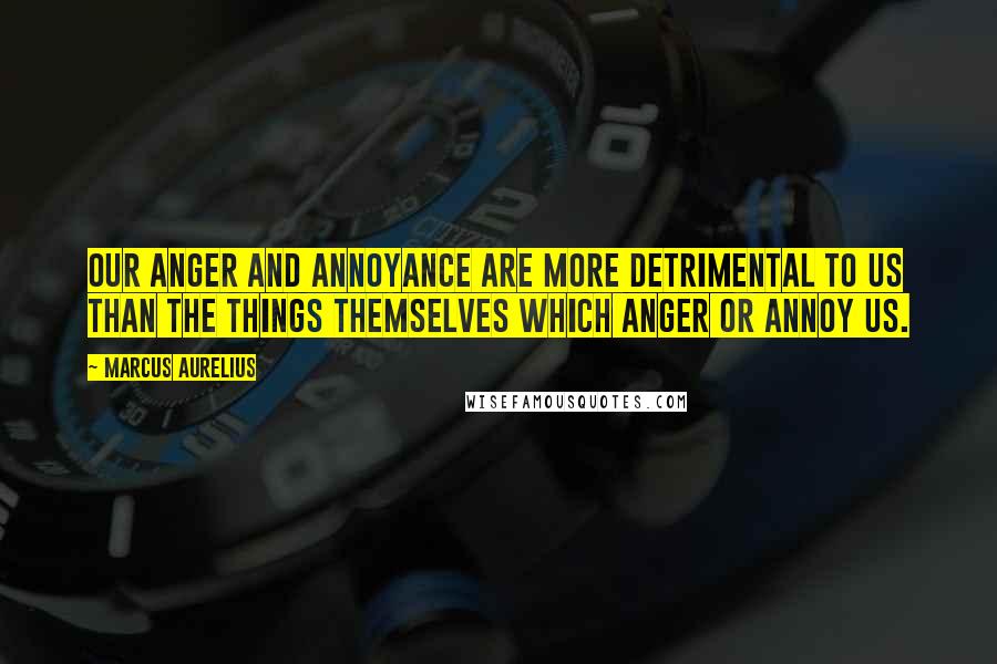 Marcus Aurelius Quotes: Our anger and annoyance are more detrimental to us than the things themselves which anger or annoy us.