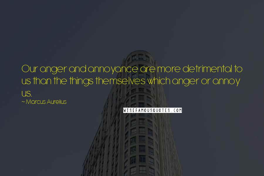 Marcus Aurelius Quotes: Our anger and annoyance are more detrimental to us than the things themselves which anger or annoy us.