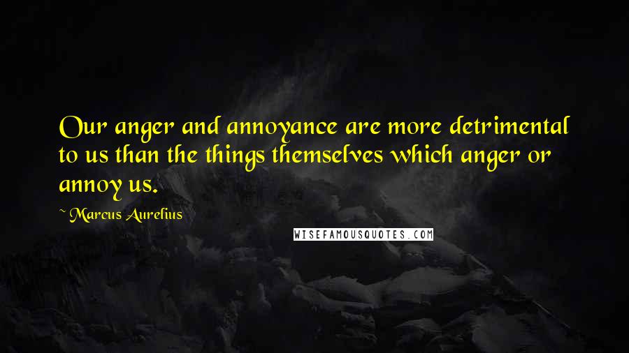 Marcus Aurelius Quotes: Our anger and annoyance are more detrimental to us than the things themselves which anger or annoy us.