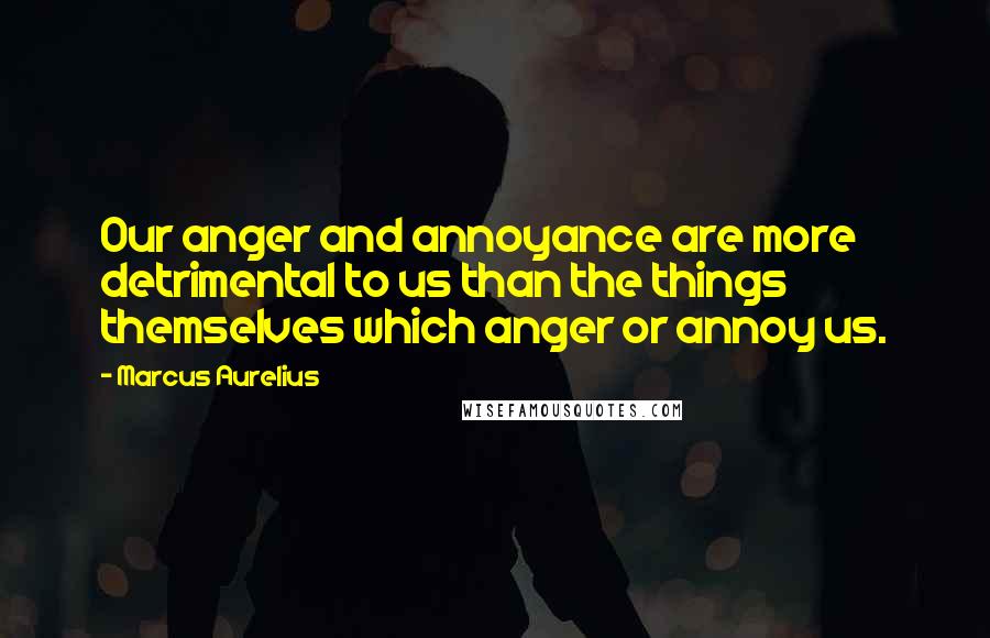 Marcus Aurelius Quotes: Our anger and annoyance are more detrimental to us than the things themselves which anger or annoy us.