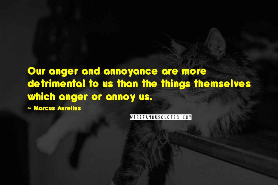 Marcus Aurelius Quotes: Our anger and annoyance are more detrimental to us than the things themselves which anger or annoy us.