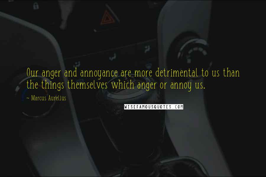 Marcus Aurelius Quotes: Our anger and annoyance are more detrimental to us than the things themselves which anger or annoy us.