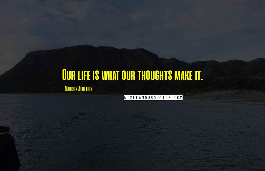 Marcus Aurelius Quotes: Our life is what our thoughts make it.