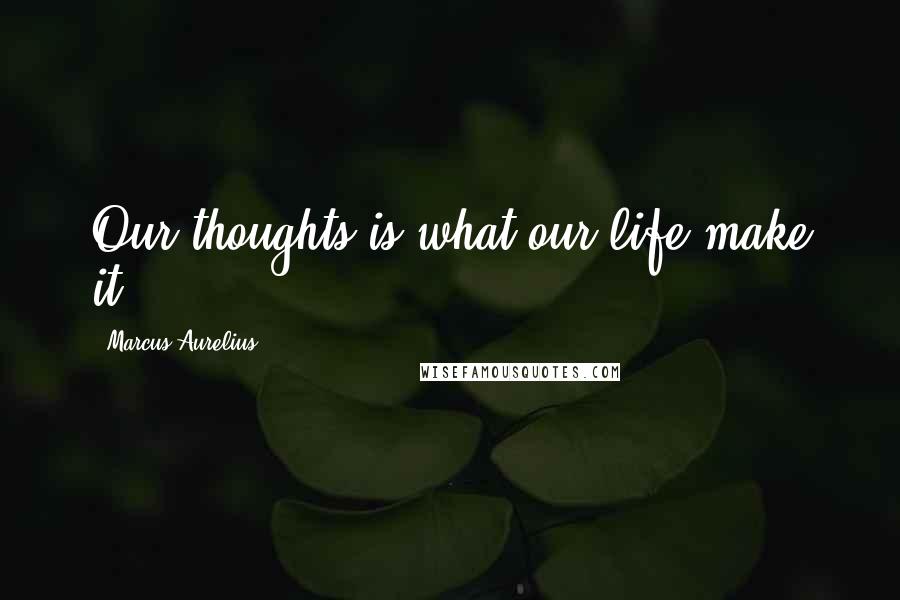 Marcus Aurelius Quotes: Our thoughts is what our life make it