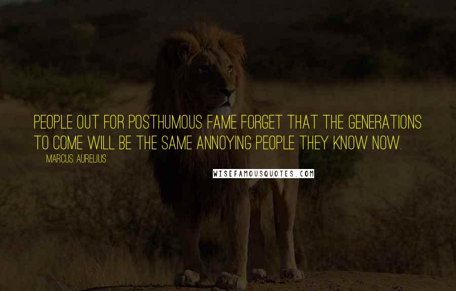 Marcus Aurelius Quotes: People out for posthumous fame forget that the Generations To Come will be the same annoying people they know now.