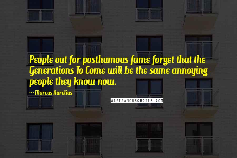 Marcus Aurelius Quotes: People out for posthumous fame forget that the Generations To Come will be the same annoying people they know now.