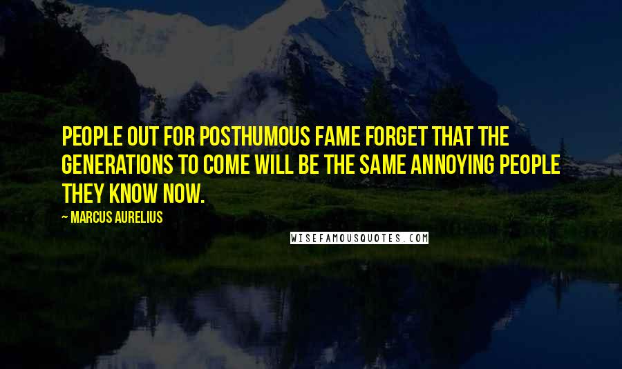 Marcus Aurelius Quotes: People out for posthumous fame forget that the Generations To Come will be the same annoying people they know now.