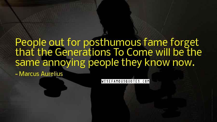 Marcus Aurelius Quotes: People out for posthumous fame forget that the Generations To Come will be the same annoying people they know now.