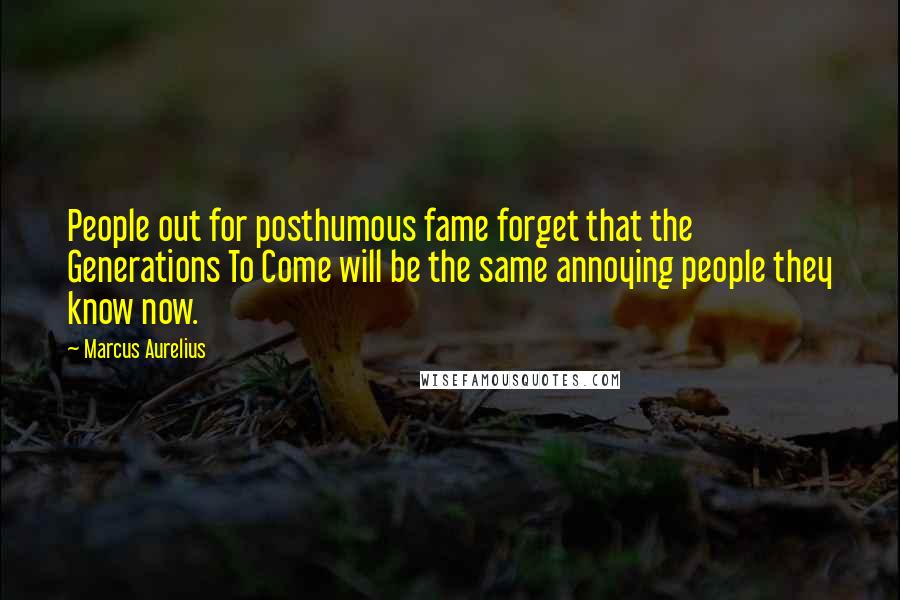 Marcus Aurelius Quotes: People out for posthumous fame forget that the Generations To Come will be the same annoying people they know now.