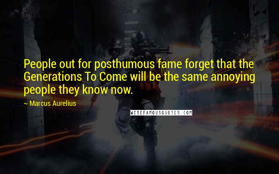 Marcus Aurelius Quotes: People out for posthumous fame forget that the Generations To Come will be the same annoying people they know now.