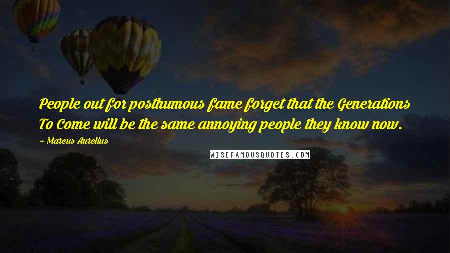 Marcus Aurelius Quotes: People out for posthumous fame forget that the Generations To Come will be the same annoying people they know now.