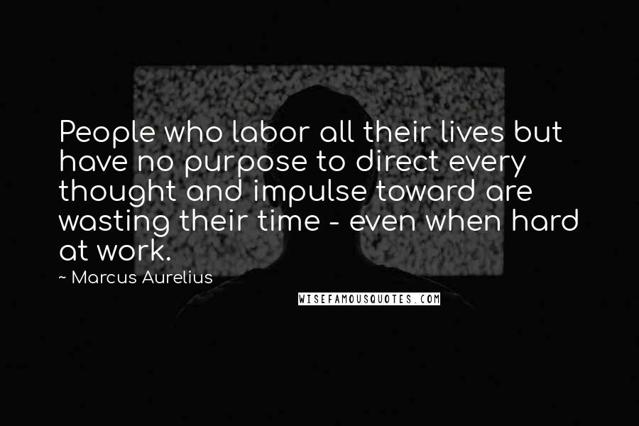 Marcus Aurelius Quotes: People who labor all their lives but have no purpose to direct every thought and impulse toward are wasting their time - even when hard at work.