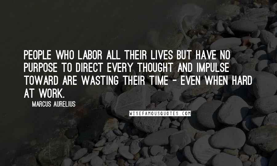 Marcus Aurelius Quotes: People who labor all their lives but have no purpose to direct every thought and impulse toward are wasting their time - even when hard at work.