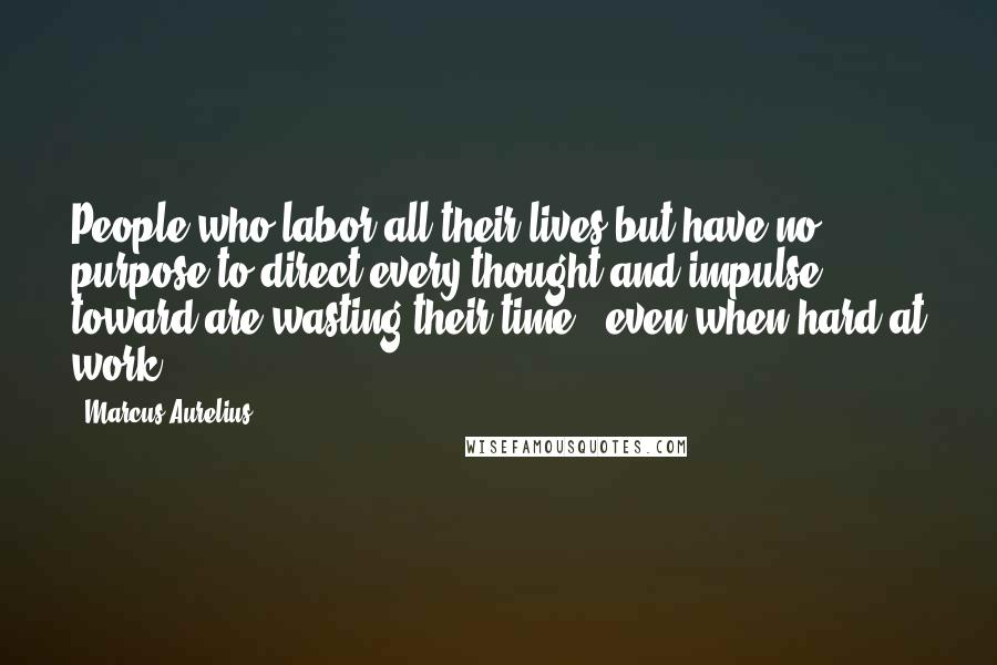 Marcus Aurelius Quotes: People who labor all their lives but have no purpose to direct every thought and impulse toward are wasting their time - even when hard at work.