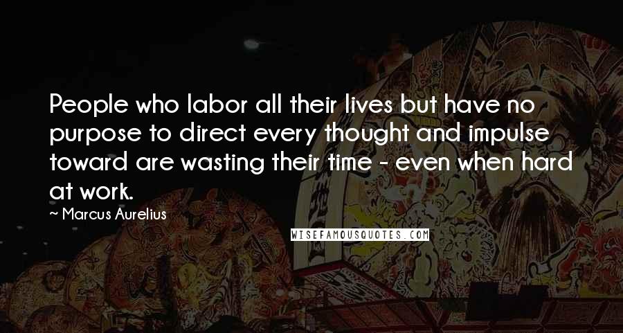 Marcus Aurelius Quotes: People who labor all their lives but have no purpose to direct every thought and impulse toward are wasting their time - even when hard at work.