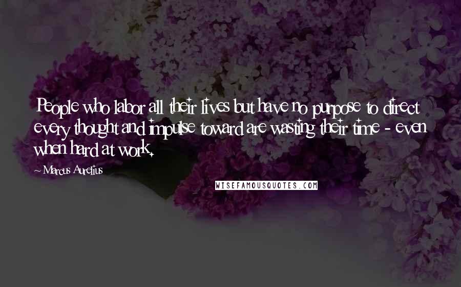 Marcus Aurelius Quotes: People who labor all their lives but have no purpose to direct every thought and impulse toward are wasting their time - even when hard at work.