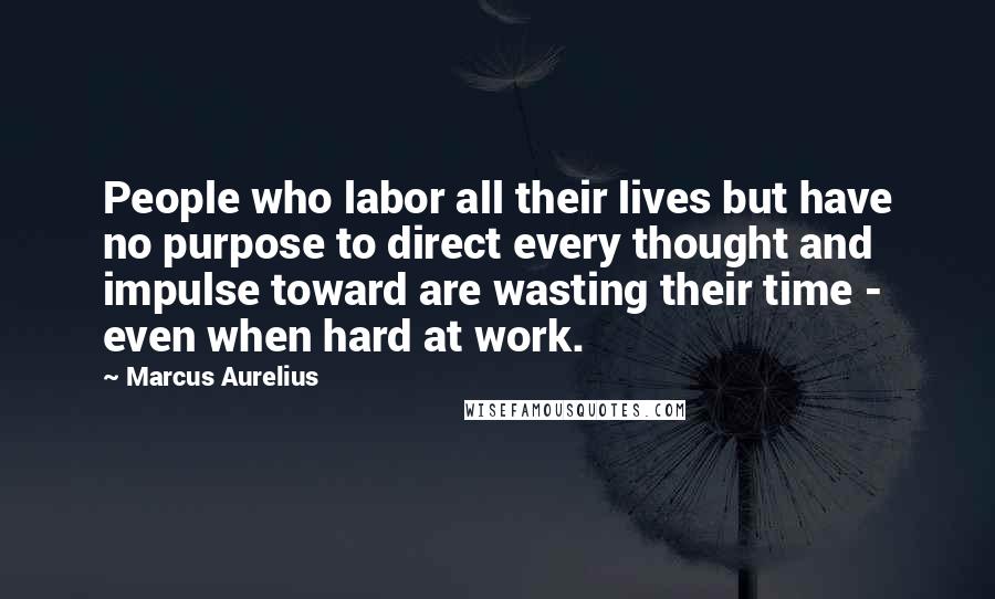 Marcus Aurelius Quotes: People who labor all their lives but have no purpose to direct every thought and impulse toward are wasting their time - even when hard at work.