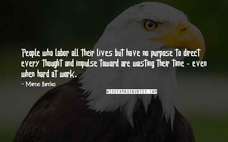 Marcus Aurelius Quotes: People who labor all their lives but have no purpose to direct every thought and impulse toward are wasting their time - even when hard at work.