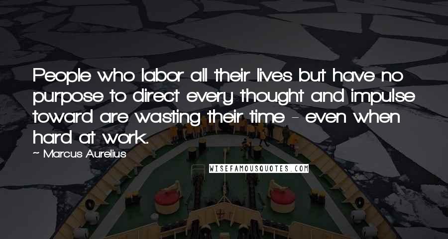 Marcus Aurelius Quotes: People who labor all their lives but have no purpose to direct every thought and impulse toward are wasting their time - even when hard at work.