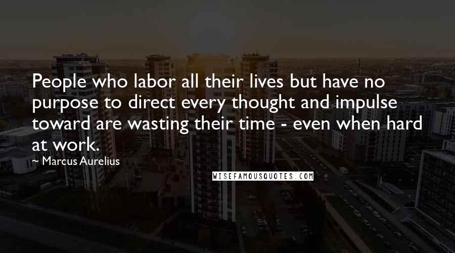 Marcus Aurelius Quotes: People who labor all their lives but have no purpose to direct every thought and impulse toward are wasting their time - even when hard at work.