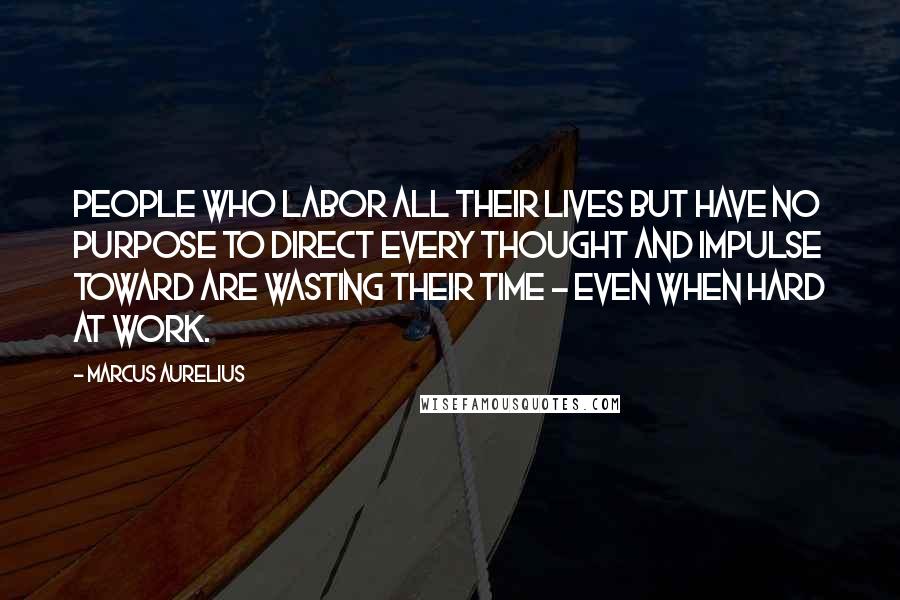 Marcus Aurelius Quotes: People who labor all their lives but have no purpose to direct every thought and impulse toward are wasting their time - even when hard at work.