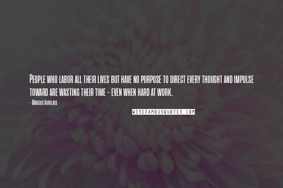 Marcus Aurelius Quotes: People who labor all their lives but have no purpose to direct every thought and impulse toward are wasting their time - even when hard at work.